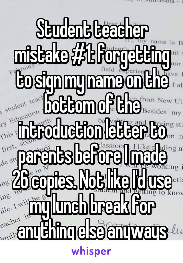 Student teacher mistake #1: forgetting to sign my name on the bottom of the introduction letter to parents before I made 26 copies. Not like I'd use my lunch break for anything else anyways