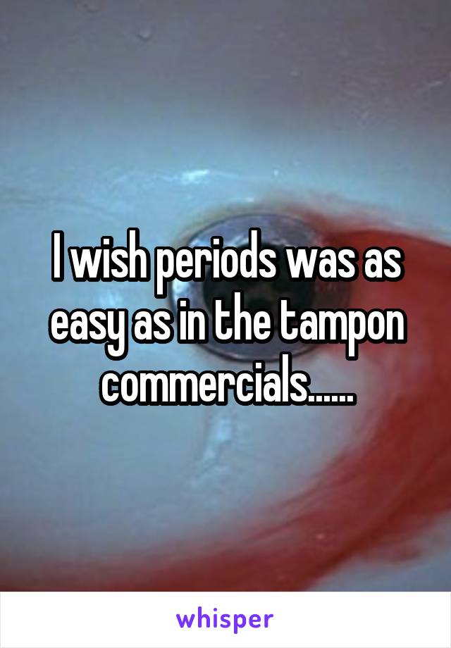 I wish periods was as easy as in the tampon commercials......