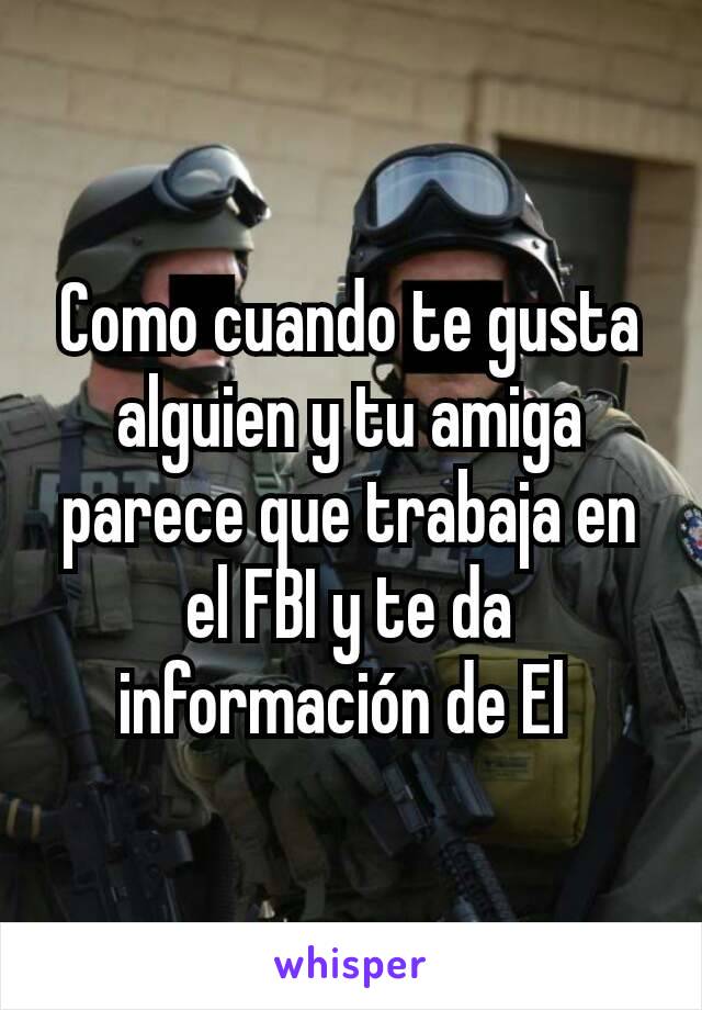 Como cuando te gusta alguien y tu amiga parece que trabaja en el FBI y te da información de El 