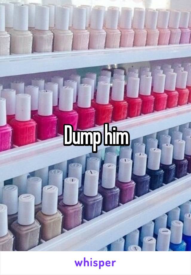 Dump him