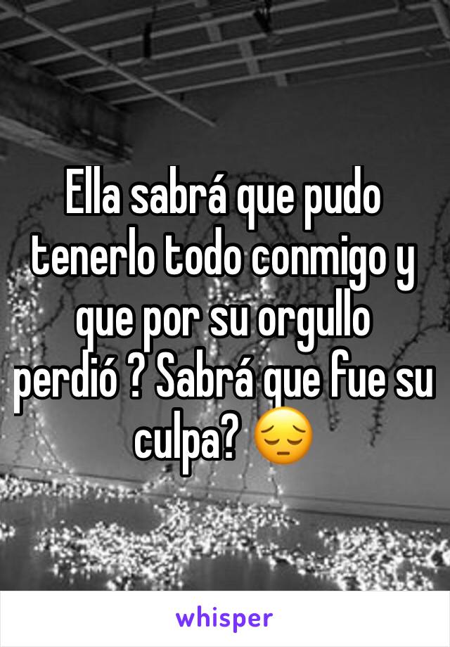 Ella sabrá que pudo tenerlo todo conmigo y que por su orgullo perdió ? Sabrá que fue su culpa? 😔