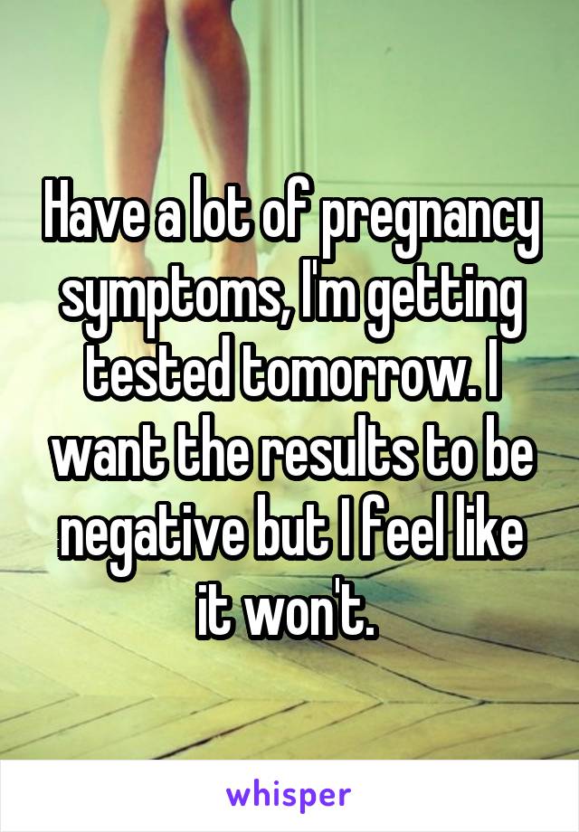 Have a lot of pregnancy symptoms, I'm getting tested tomorrow. I want the results to be negative but I feel like it won't. 