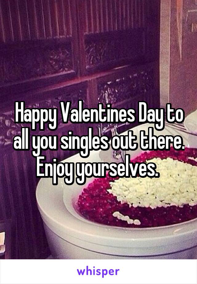 Happy Valentines Day to all you singles out there. Enjoy yourselves. 