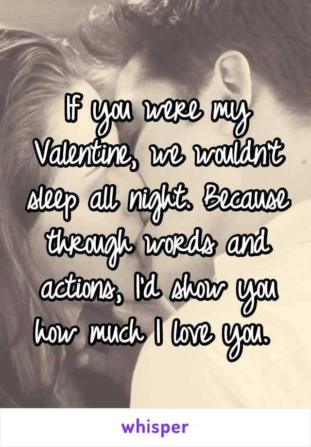 If you were my Valentine, we wouldn't sleep all night. Because through words and actions, I'd show you how much I love you. 