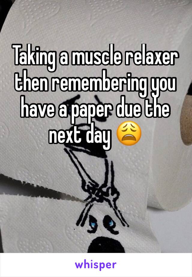 Taking a muscle relaxer then remembering you have a paper due the next day 😩