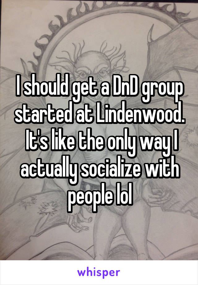 I should get a DnD group started at Lindenwood.  It's like the only way I actually socialize with people lol