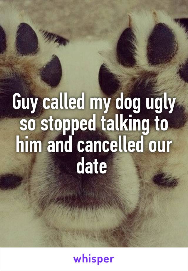 Guy called my dog ugly so stopped talking to him and cancelled our date 