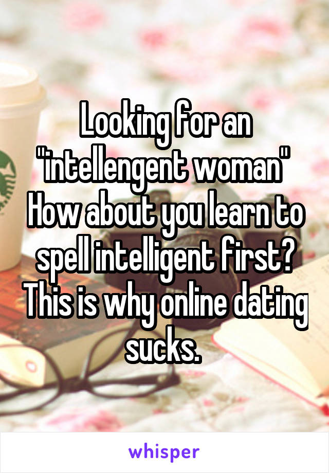 Looking for an "intellengent woman"  How about you learn to spell intelligent first? This is why online dating sucks. 