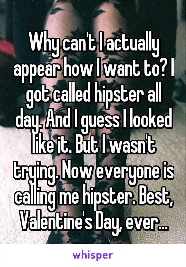 Why can't I actually appear how I want to? I got called hipster all day. And I guess I looked like it. But I wasn't trying. Now everyone is calling me hipster. Best, Valentine's Day, ever...