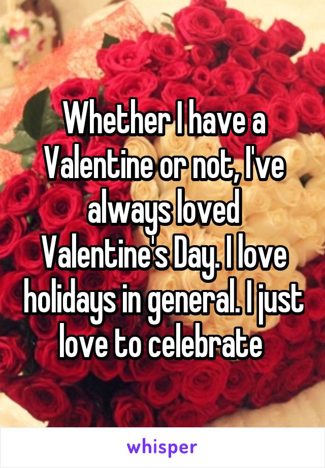 Whether I have a Valentine or not, I've always loved Valentine's Day. I love holidays in general. I just love to celebrate 