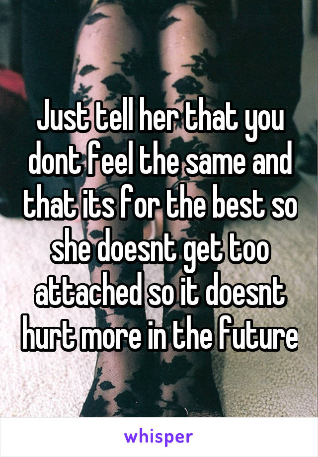 Just tell her that you dont feel the same and that its for the best so she doesnt get too attached so it doesnt hurt more in the future