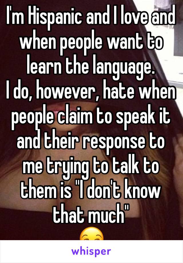 I'm Hispanic and I love and when people want to learn the language. 
I do, however, hate when people claim to speak it and their response to me trying to talk to them is "I don't know that much" 
😒