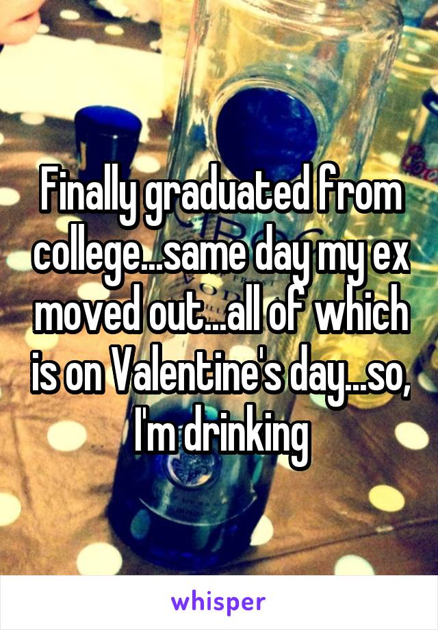 Finally graduated from college...same day my ex moved out...all of which is on Valentine's day...so, I'm drinking