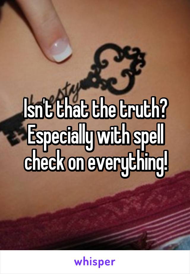 Isn't that the truth? Especially with spell check on everything!