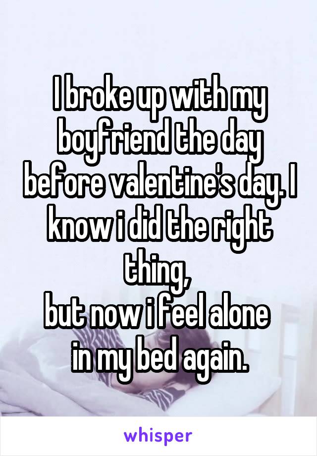 I broke up with my boyfriend the day before valentine's day. I know i did the right thing, 
but now i feel alone 
in my bed again.