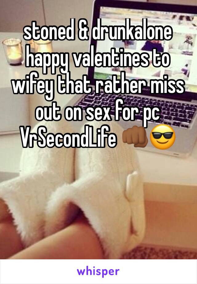 stoned & drunkalone happy valentines to wifey that rather miss out on sex for pc VrSecondLife 👊🏾😎