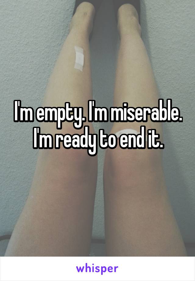 I'm empty. I'm miserable. I'm ready to end it.
