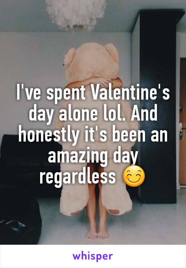 I've spent Valentine's day alone lol. And honestly it's been an amazing day regardless 😊