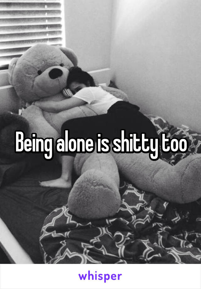 Being alone is shitty too