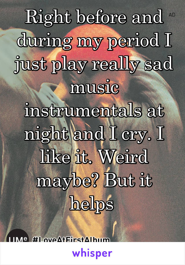 Right before and during my period I just play really sad music instrumentals at night and I cry. I like it. Weird maybe? But it helps 

