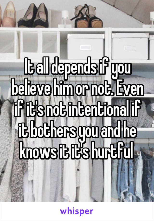 It all depends if you believe him or not. Even if it's not intentional if it bothers you and he knows it it's hurtful 