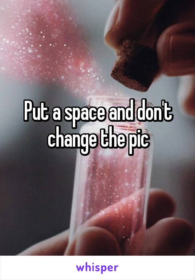 Put a space and don't change the pic
 