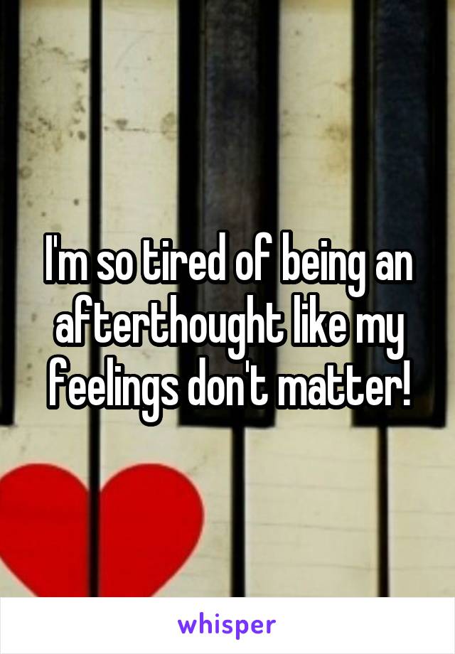 I'm so tired of being an afterthought like my feelings don't matter!