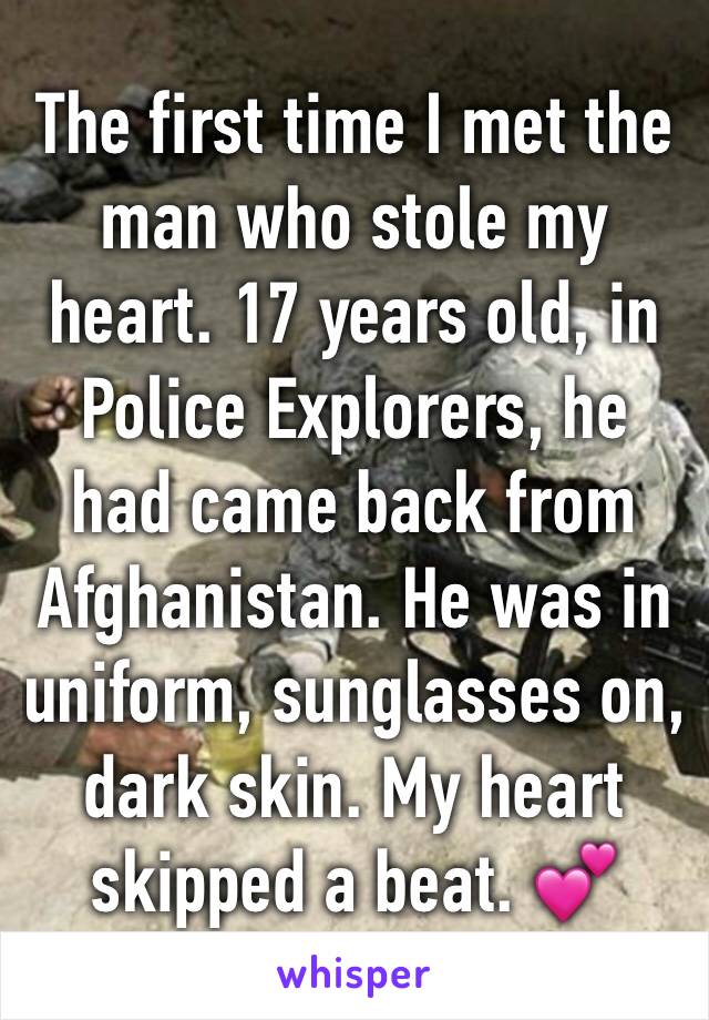 The first time I met the man who stole my heart. 17 years old, in Police Explorers, he had came back from Afghanistan. He was in uniform, sunglasses on, dark skin. My heart skipped a beat. 💕