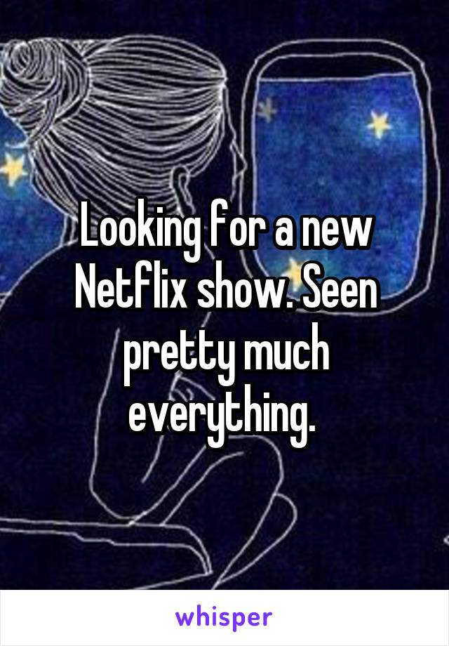 Looking for a new Netflix show. Seen pretty much everything. 