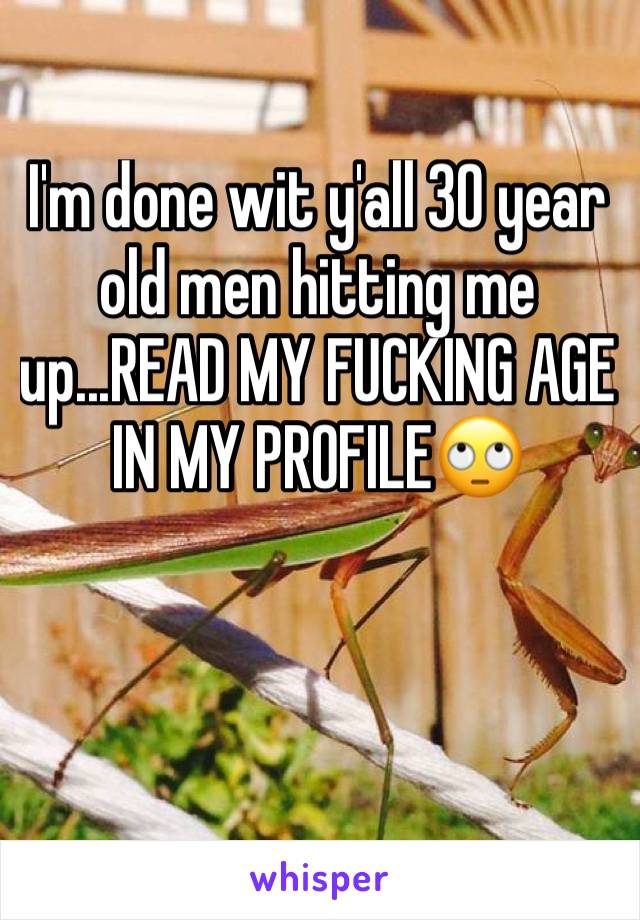 I'm done wit y'all 30 year old men hitting me up...READ MY FUCKING AGE IN MY PROFILE🙄