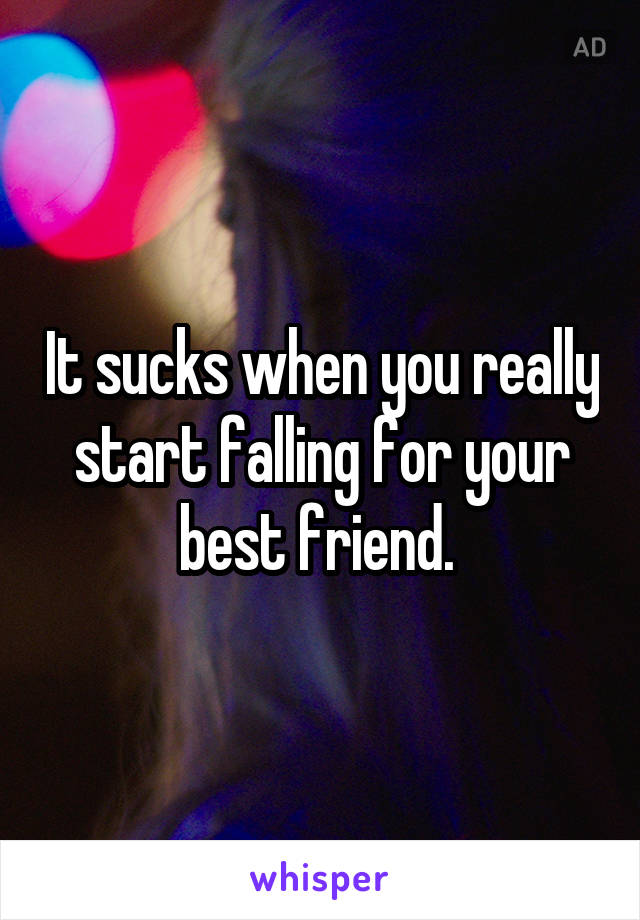 It sucks when you really start falling for your best friend. 