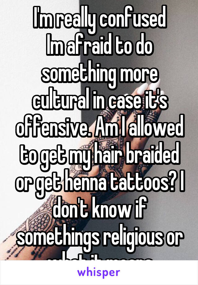 I'm really confused
Im afraid to do something more cultural in case it's offensive. Am I allowed to get my hair braided or get henna tattoos? I don't know if somethings religious or what it means