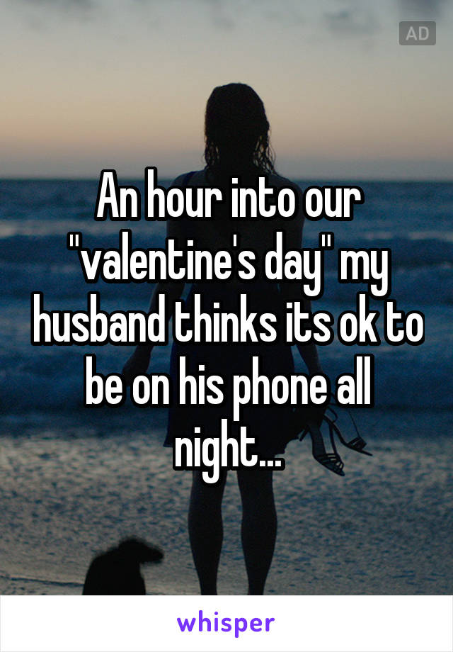 An hour into our "valentine's day" my husband thinks its ok to be on his phone all night...