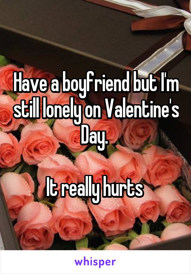 Have a boyfriend but I'm still lonely on Valentine's Day. 

It really hurts 