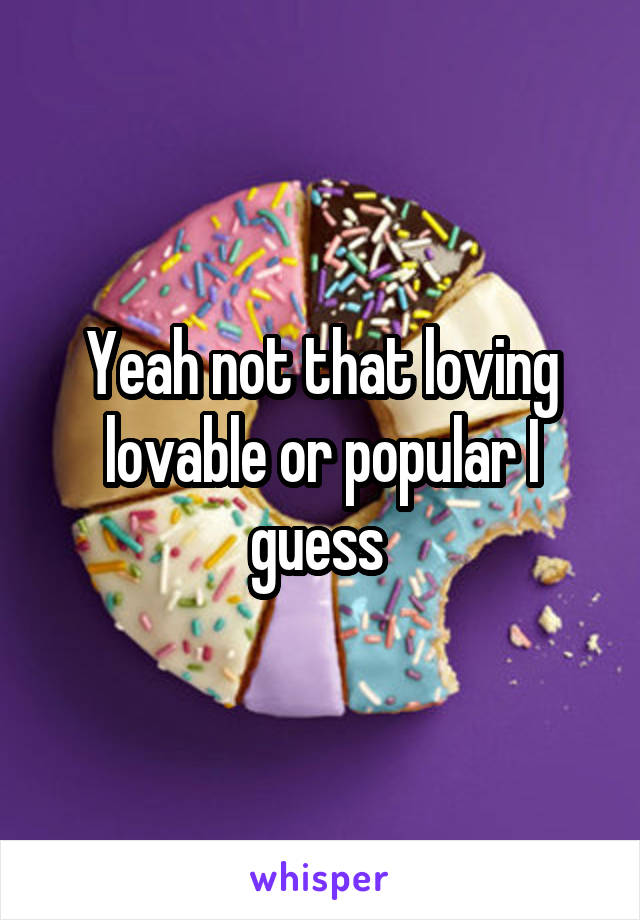 Yeah not that loving lovable or popular I guess 