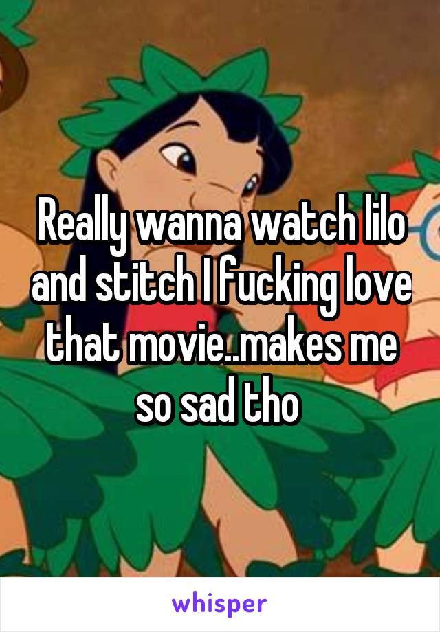 Really wanna watch lilo and stitch I fucking love that movie..makes me so sad tho 