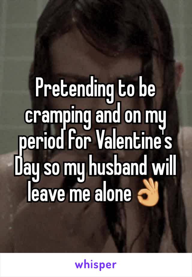 Pretending to be cramping and on my period for Valentine's Day so my husband will leave me alone👌