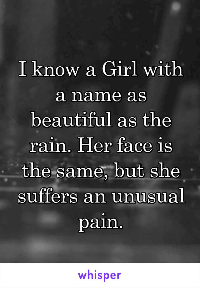 I know a Girl with a name as beautiful as the rain. Her face is the same, but she suffers an unusual pain.