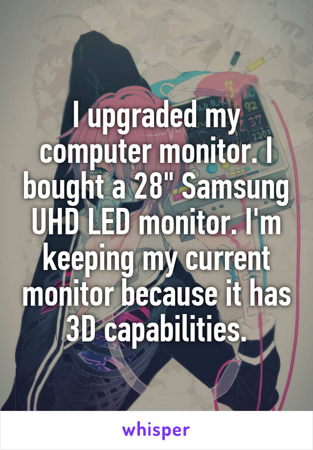 I upgraded my computer monitor. I bought a 28" Samsung UHD LED monitor. I'm keeping my current monitor because it has 3D capabilities.