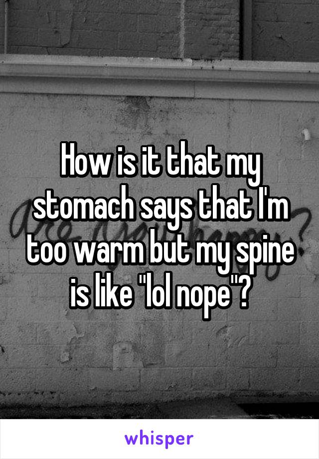 How is it that my stomach says that I'm too warm but my spine is like "lol nope"?