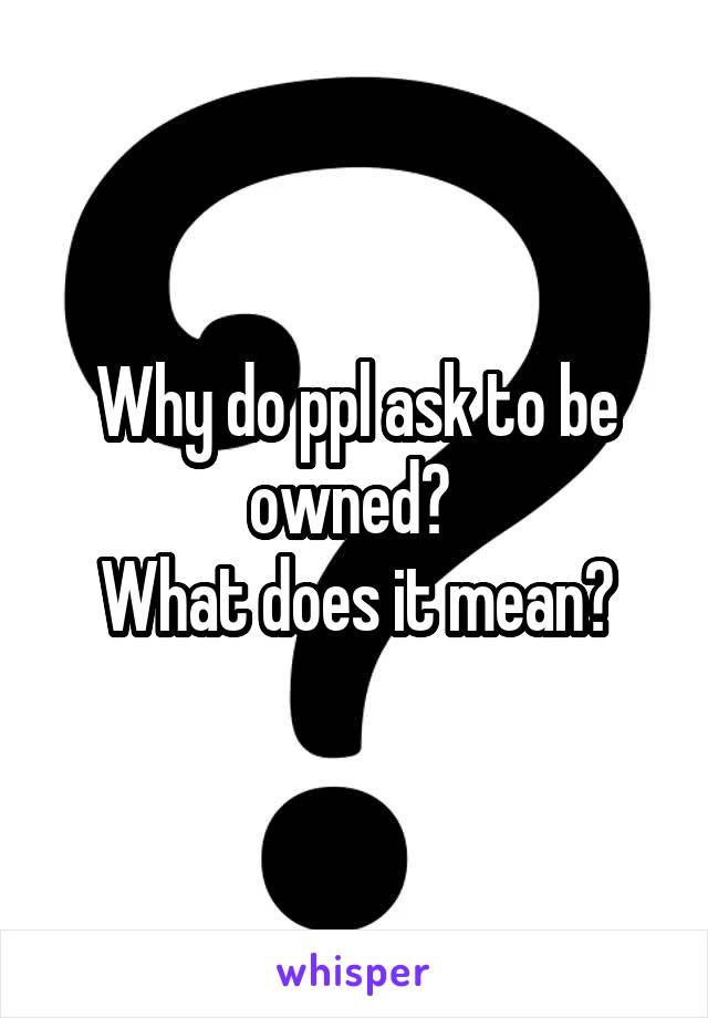 Why do ppl ask to be owned? 
What does it mean?