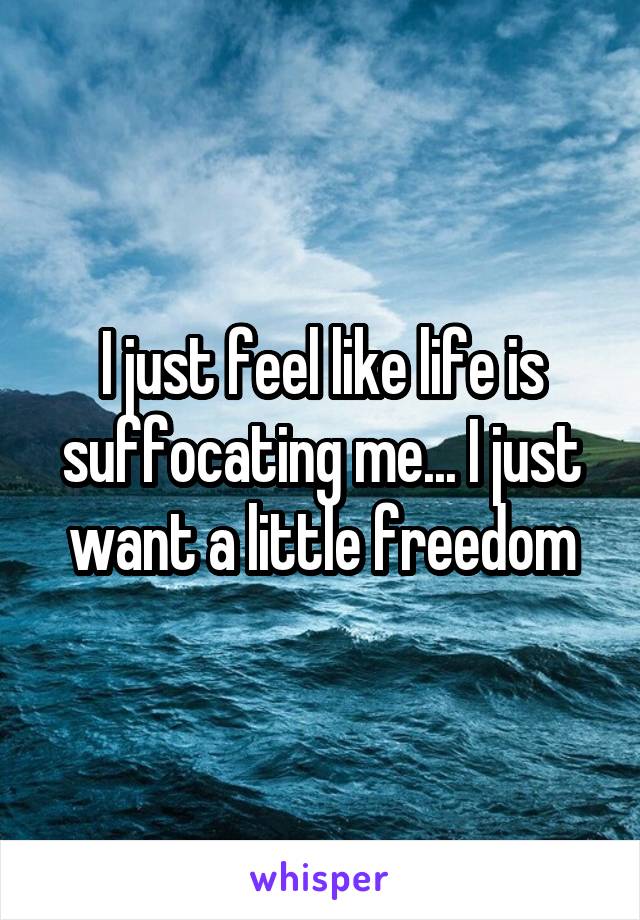 I just feel like life is suffocating me... I just want a little freedom