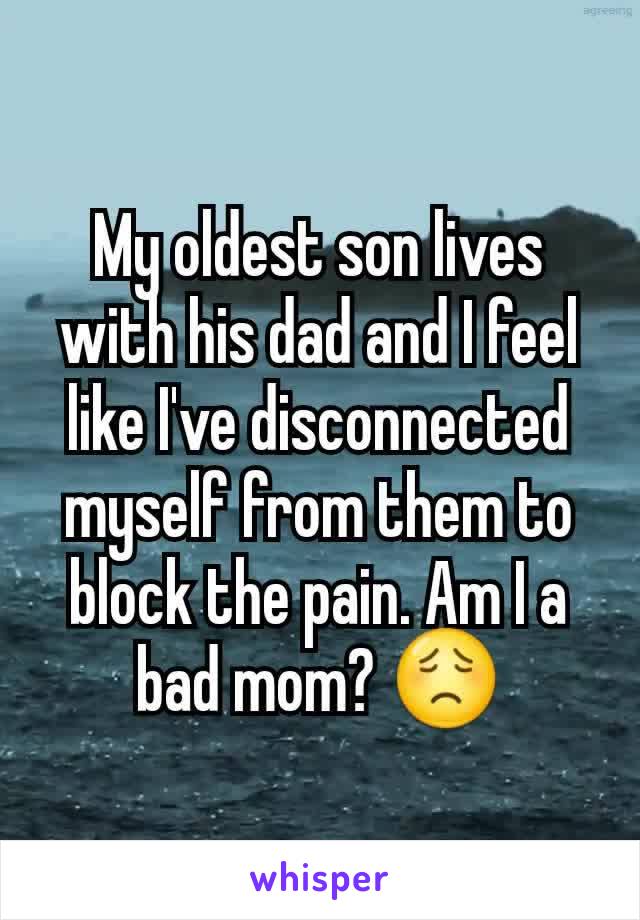 My oldest son lives with his dad and I feel like I've disconnected myself from them to block the pain. Am I a bad mom? 😟