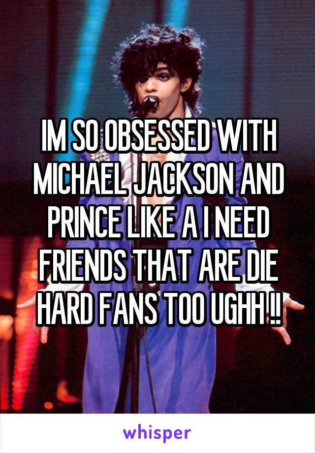 IM SO OBSESSED WITH MICHAEL JACKSON AND PRINCE LIKE A I NEED FRIENDS THAT ARE DIE HARD FANS TOO UGHH !!