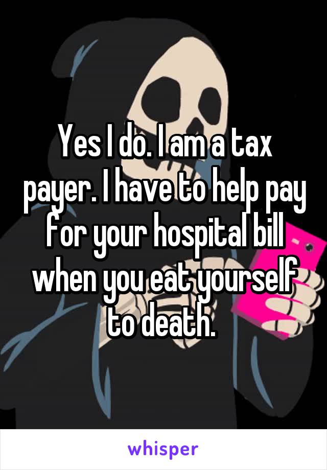 Yes I do. I am a tax payer. I have to help pay for your hospital bill when you eat yourself to death. 