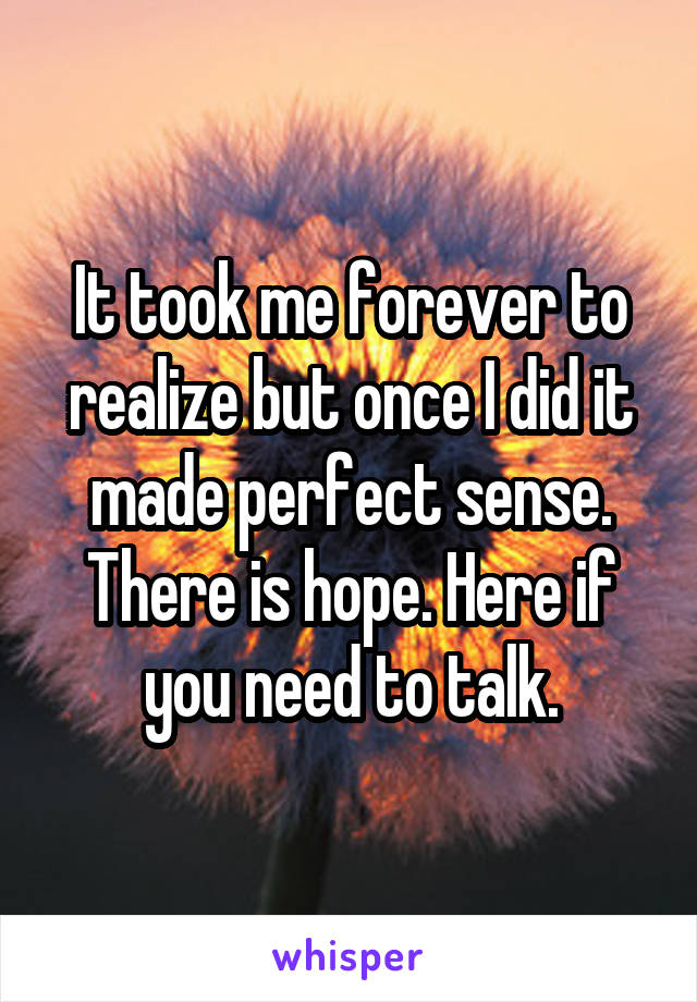 It took me forever to realize but once I did it made perfect sense. There is hope. Here if you need to talk.