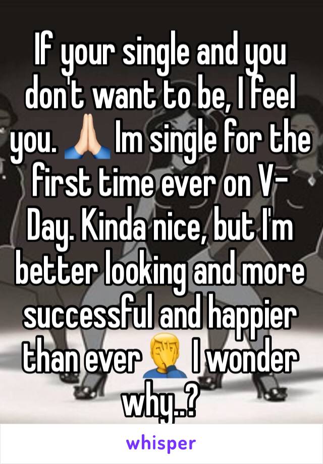 If your single and you don't want to be, I feel you. 🙏🏻 Im single for the first time ever on V-Day. Kinda nice, but I'm better looking and more successful and happier than ever🤦‍♂️ I wonder why..?