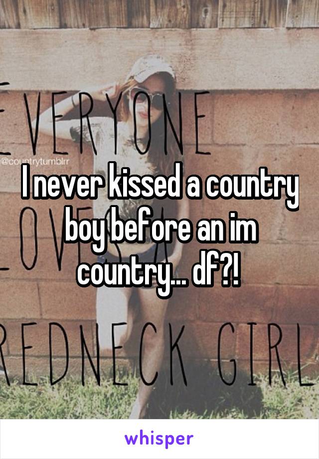 I never kissed a country boy before an im country... df?! 