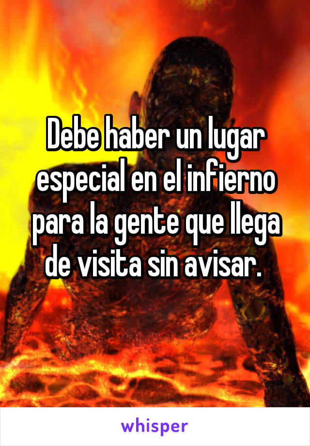 Debe haber un lugar especial en el infierno para la gente que llega de visita sin avisar. 
