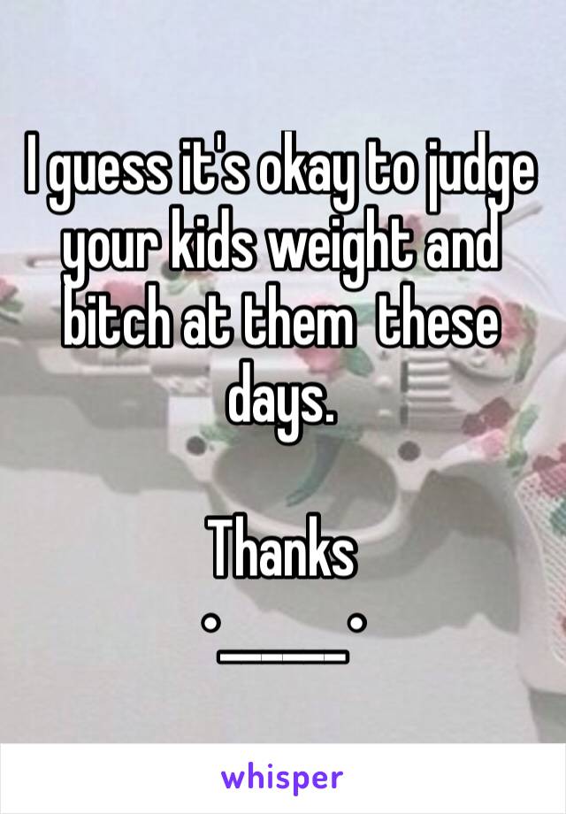 I guess it's okay to judge your kids weight and bitch at them  these days.

Thanks
•______•